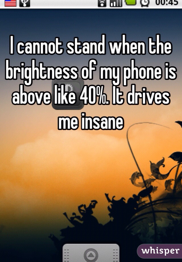 I cannot stand when the brightness of my phone is above like 40%. It drives me insane 