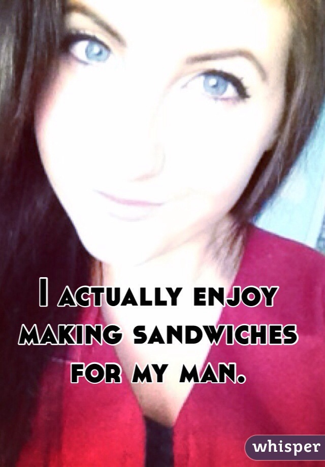 I actually enjoy making sandwiches for my man. 