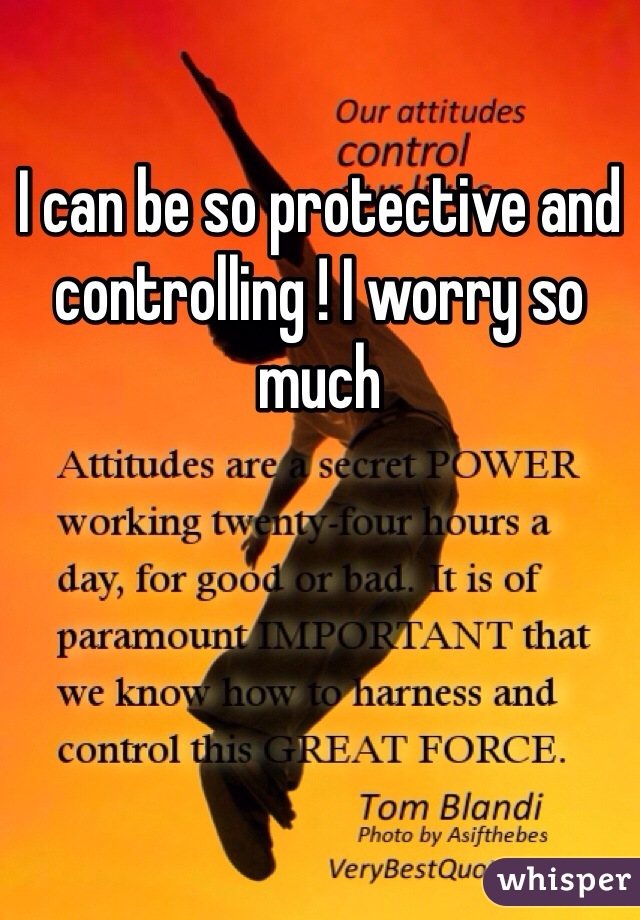 I can be so protective and controlling ! I worry so much 