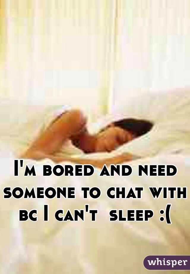 I'm bored and need someone to chat with bc I can't  sleep :(
