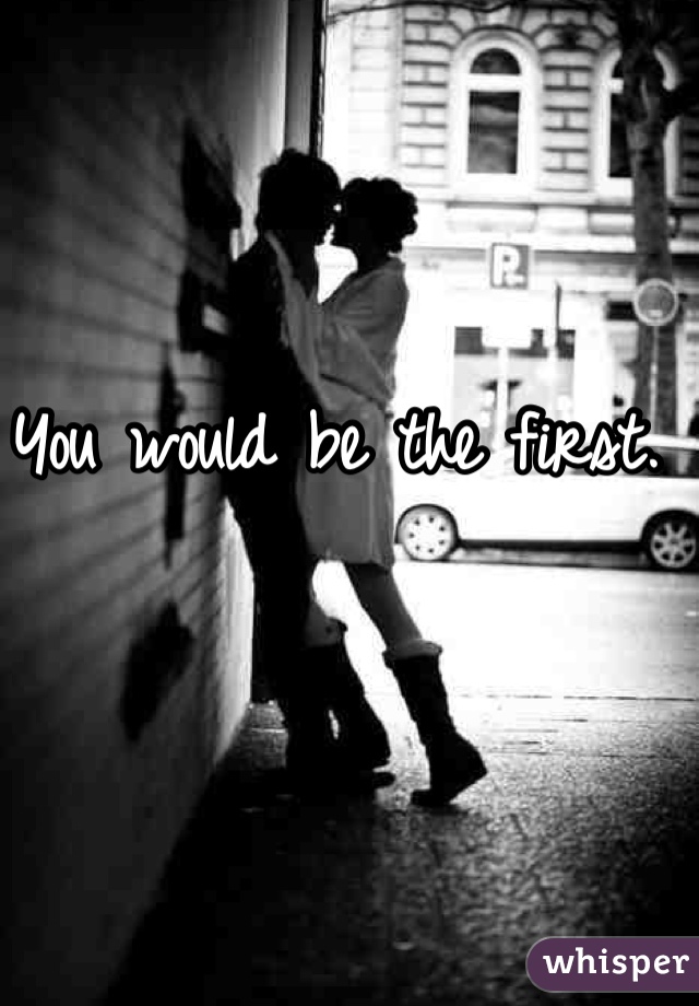 You would be the first.