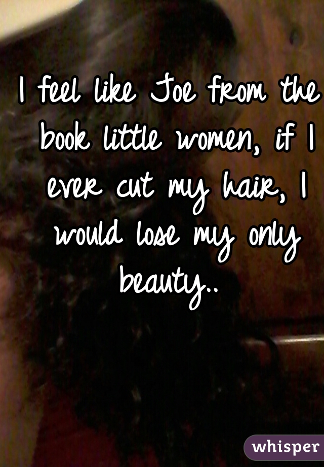 I feel like Joe from the book little women, if I ever cut my hair, I would lose my only beauty.. 