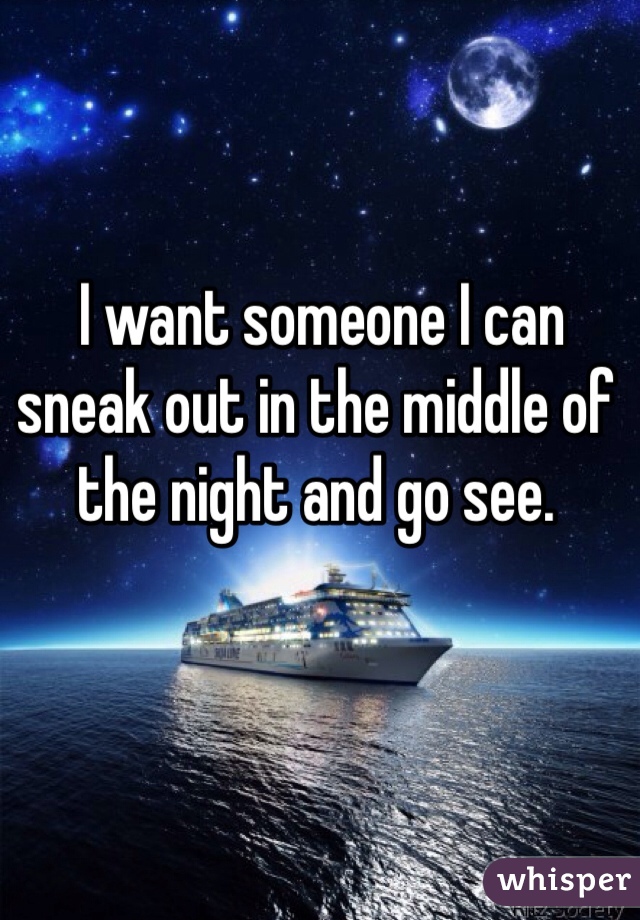  I want someone I can sneak out in the middle of the night and go see.