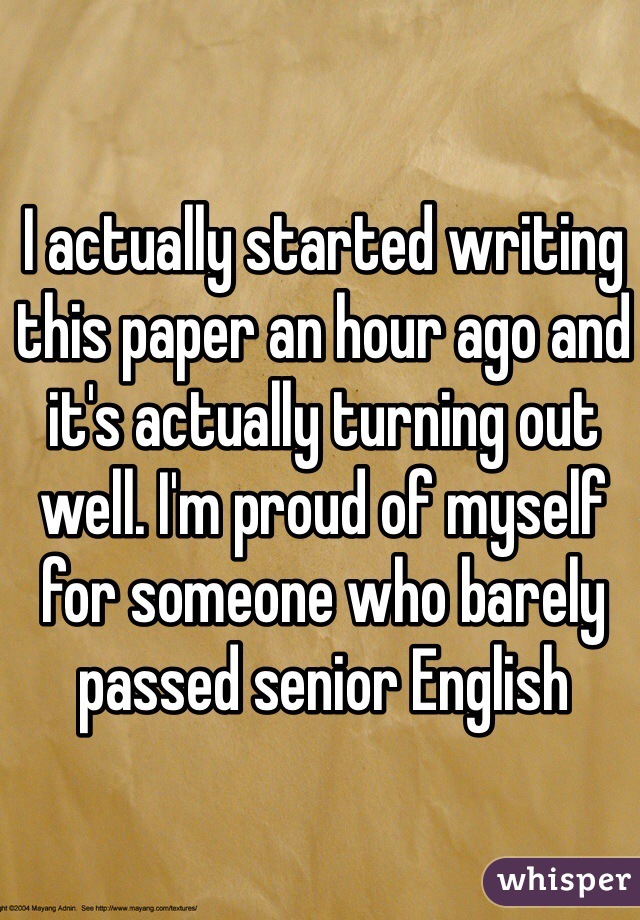 I actually started writing this paper an hour ago and it's actually turning out well. I'm proud of myself for someone who barely passed senior English 