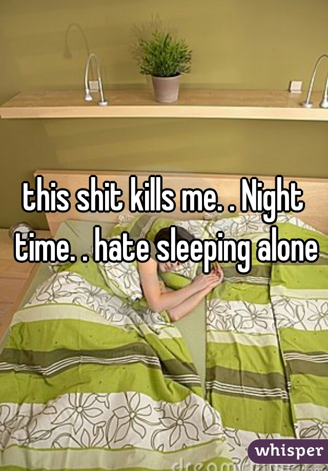 this shit kills me. . Night time. . hate sleeping alone