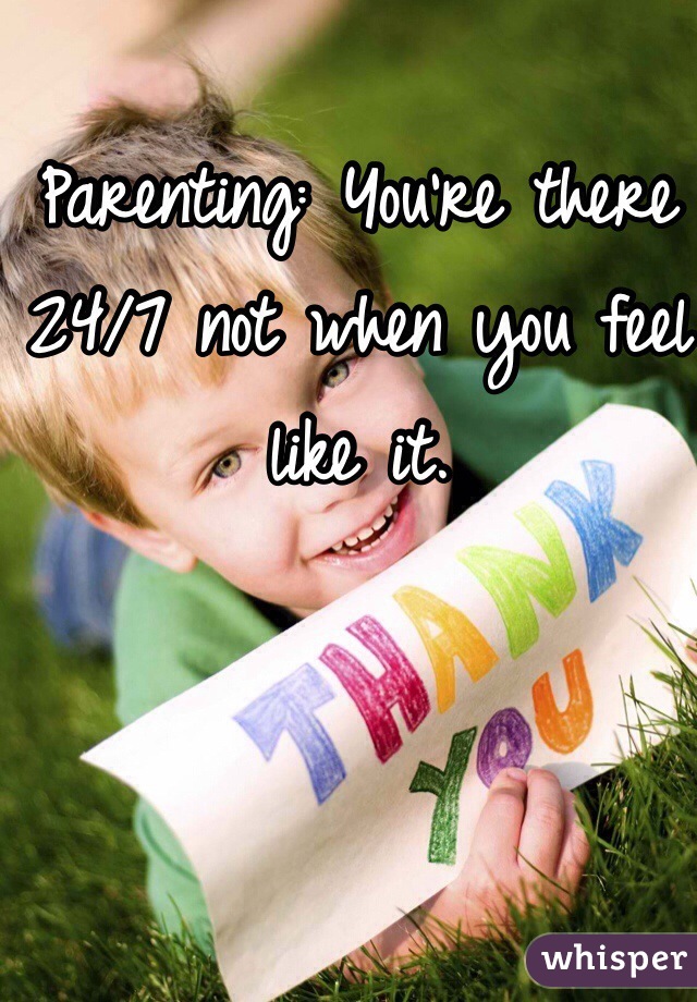 Parenting: You're there 24/7 not when you feel like it. 