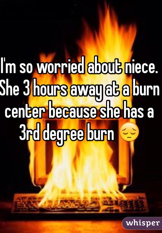 I'm so worried about niece. She 3 hours away at a burn center because she has a 3rd degree burn 😔