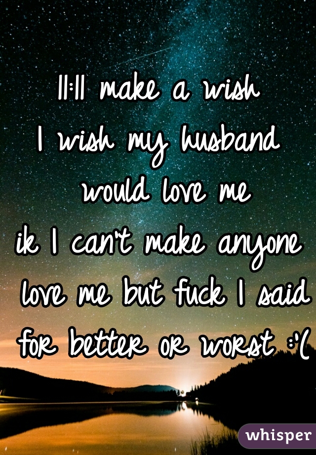 11:11 make a wish
I wish my husband would love me
ik I can't make anyone love me but fuck I said for better or worst :'(