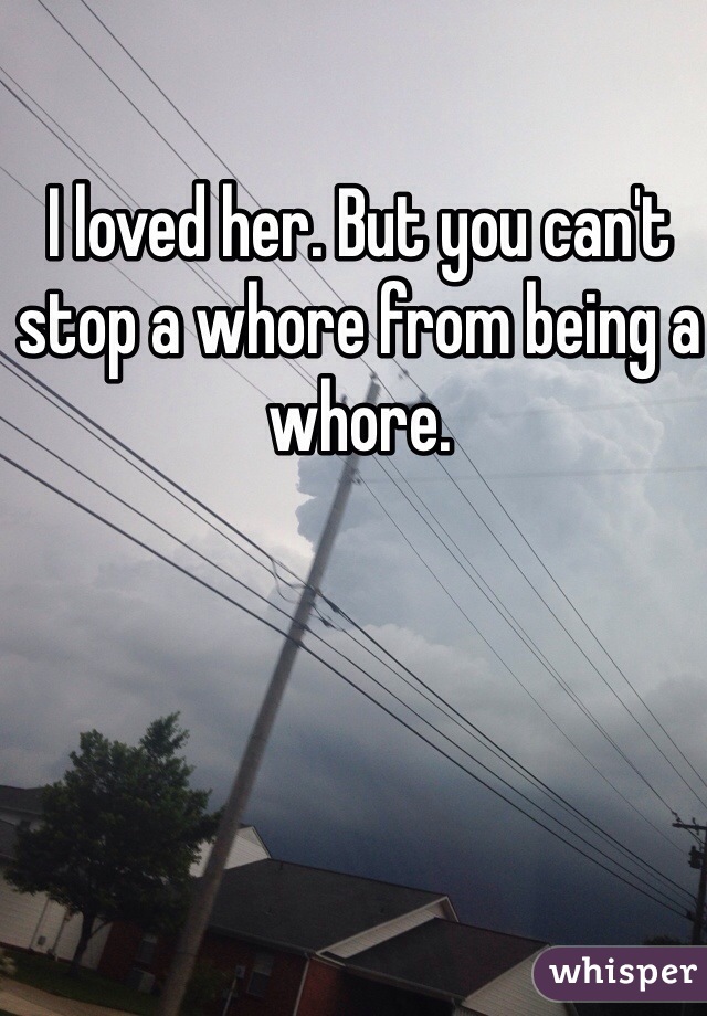 I loved her. But you can't stop a whore from being a whore.