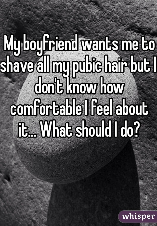 My boyfriend wants me to shave all my pubic hair but I don't know how comfortable I feel about it... What should I do?