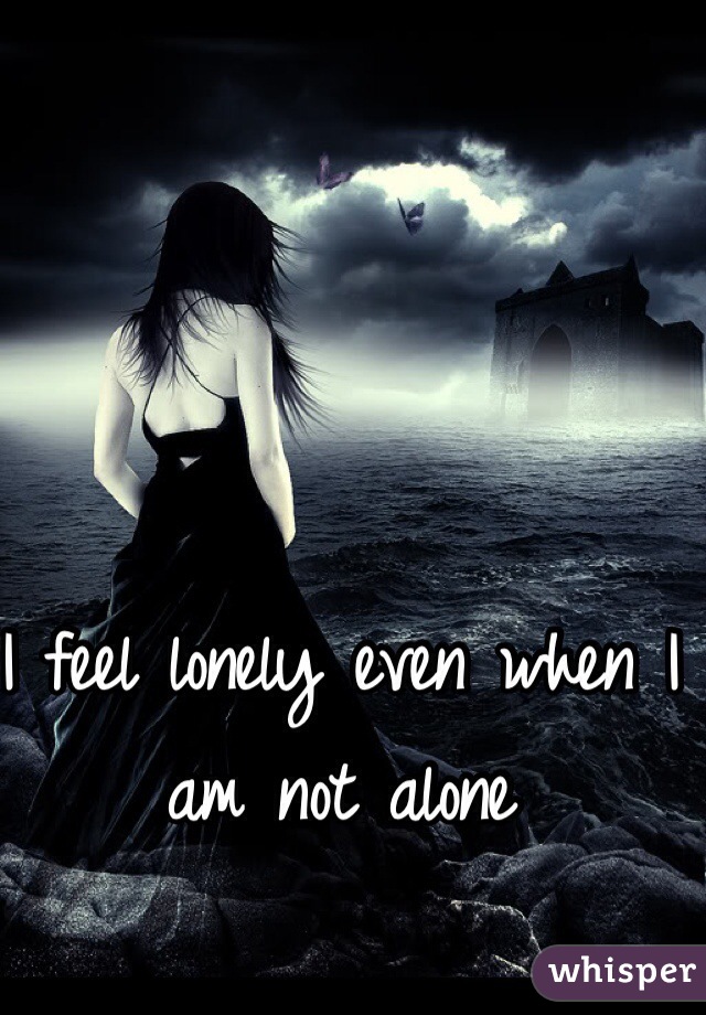 I feel lonely even when I am not alone 