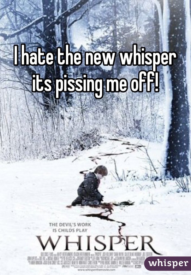 I hate the new whisper its pissing me off!