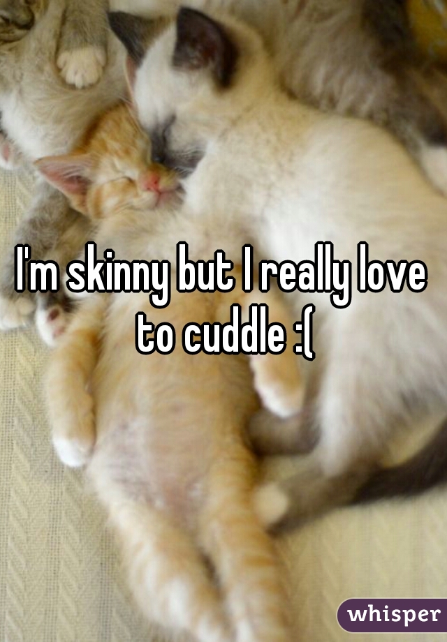 I'm skinny but I really love to cuddle :(