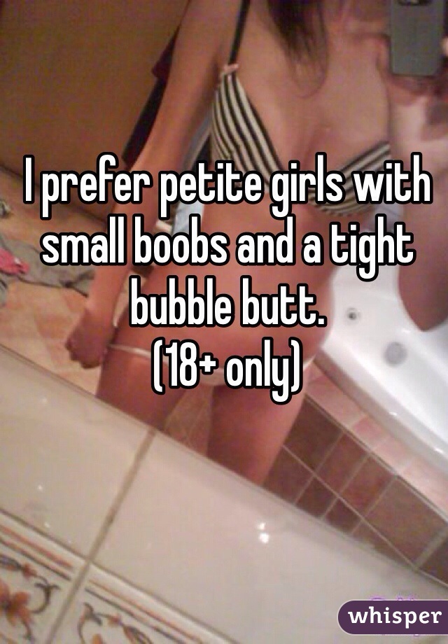 I prefer petite girls with small boobs and a tight bubble butt. 
(18+ only)
