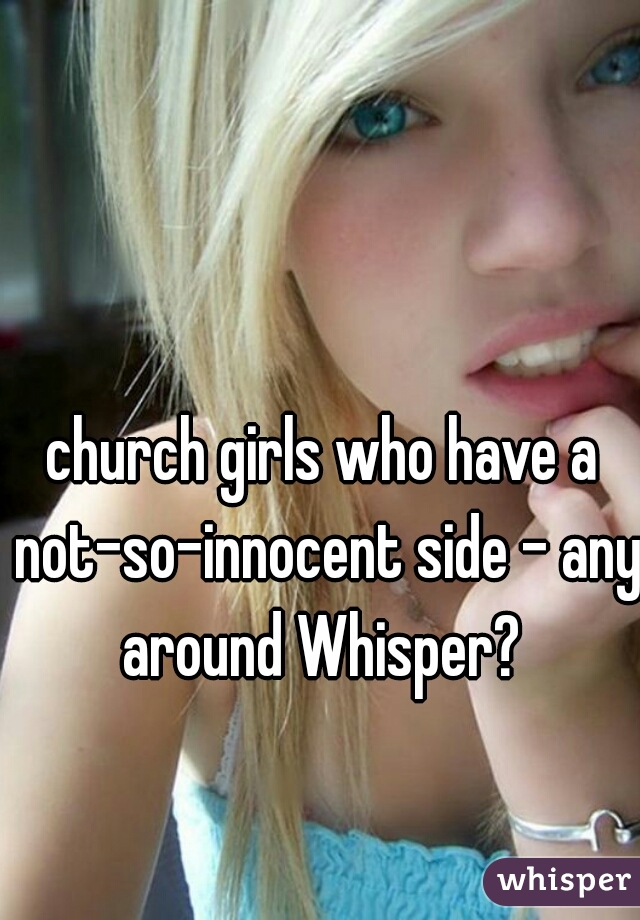 church girls who have a not-so-innocent side - any around Whisper? 