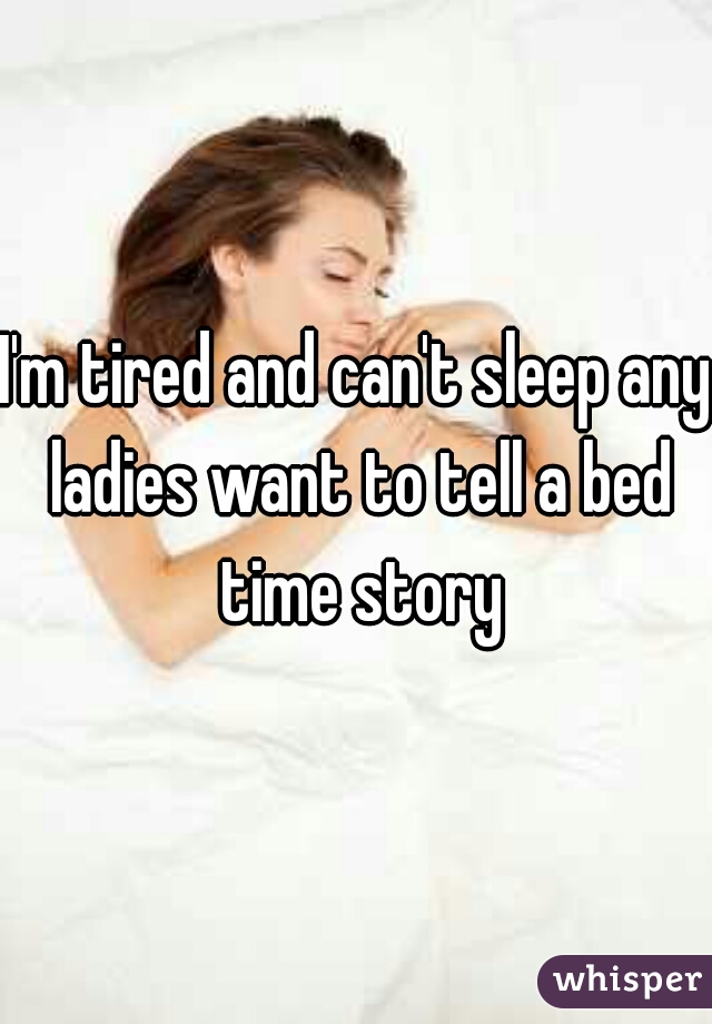 I'm tired and can't sleep any ladies want to tell a bed time story