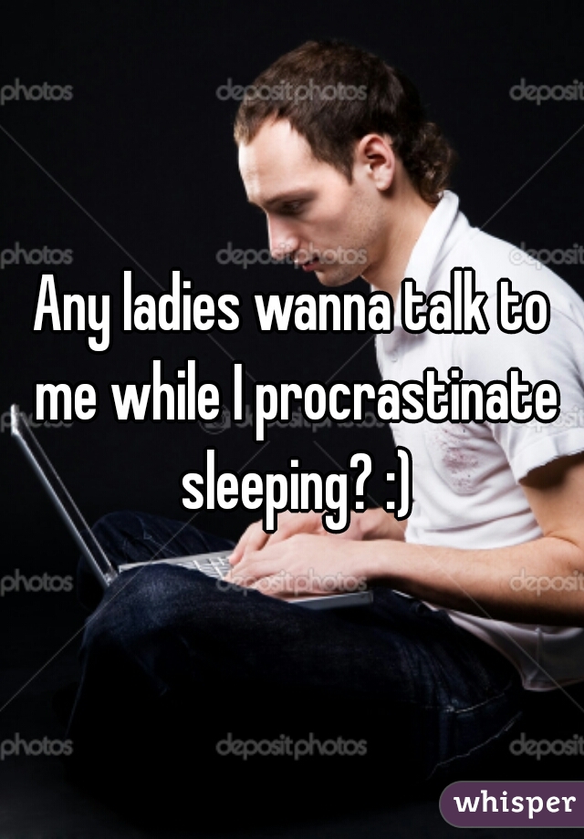 Any ladies wanna talk to me while I procrastinate sleeping? :)