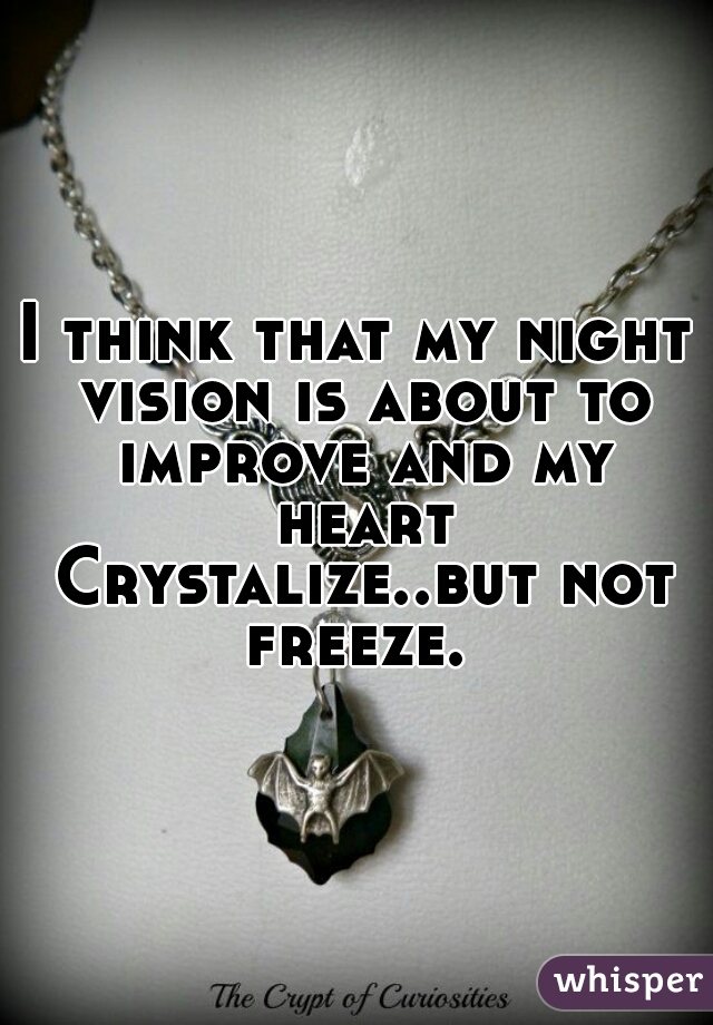 I think that my night vision is about to improve and my heart Crystalize..but not freeze. 