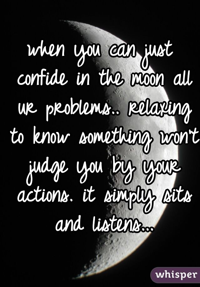 when you can just confide in the moon all ur problems.. relaxing to know something won't judge you by your actions. it simply sits and listens...