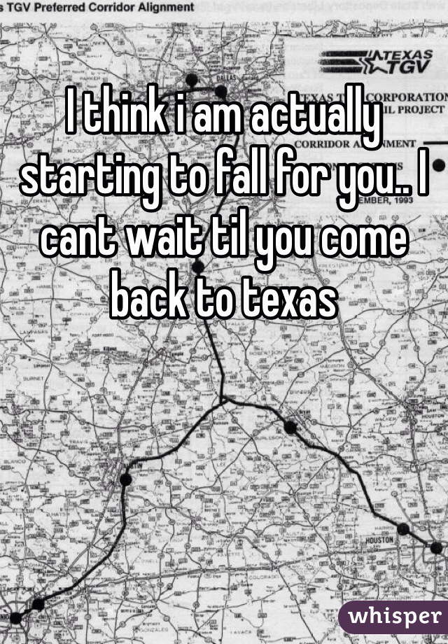 I think i am actually starting to fall for you.. I cant wait til you come back to texas