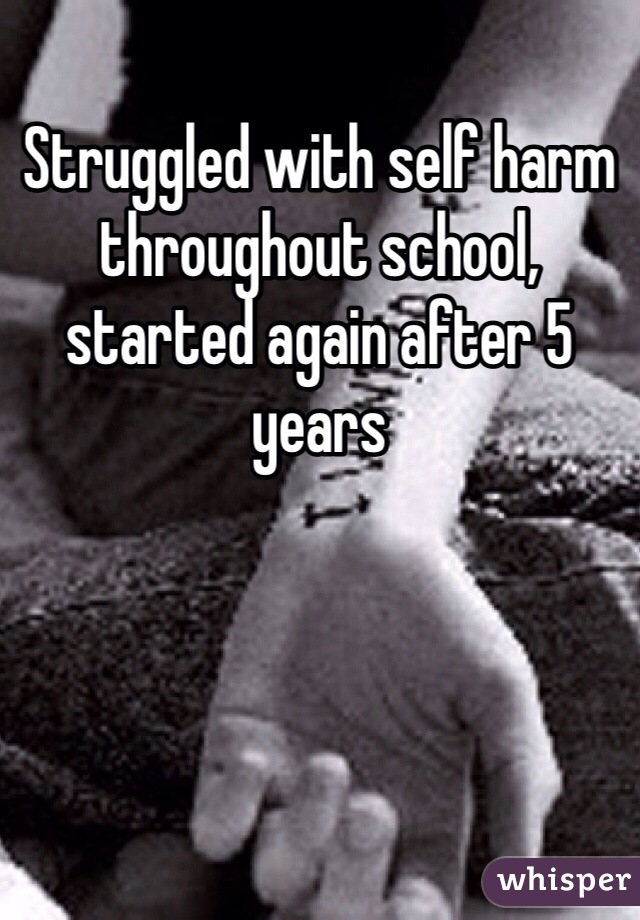 Struggled with self harm throughout school, started again after 5 years 