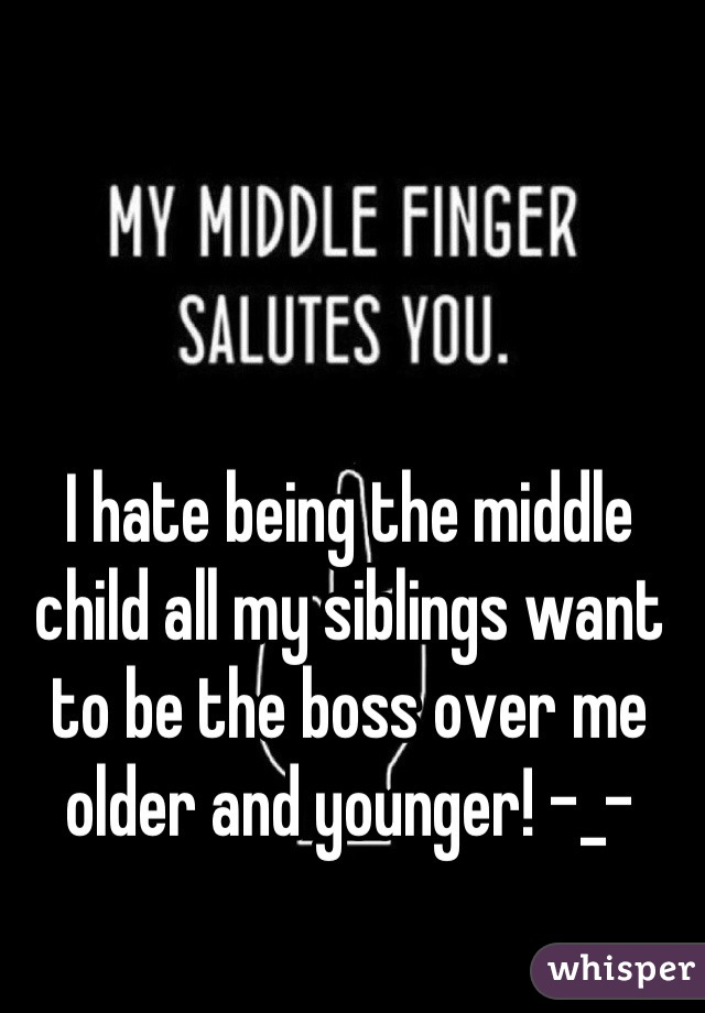 I hate being the middle child all my siblings want to be the boss over me older and younger! -_-