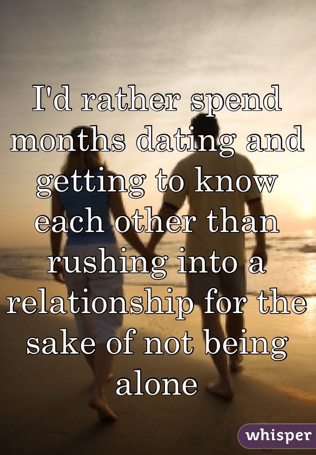I'd rather spend months dating and getting to know each other than rushing into a relationship for the sake of not being alone