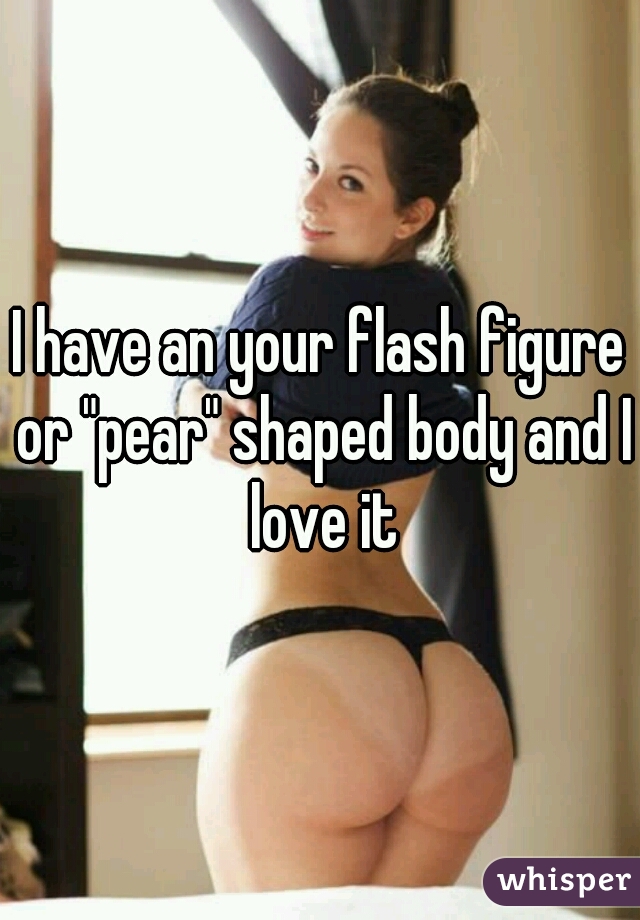 I have an your flash figure or "pear" shaped body and I love it