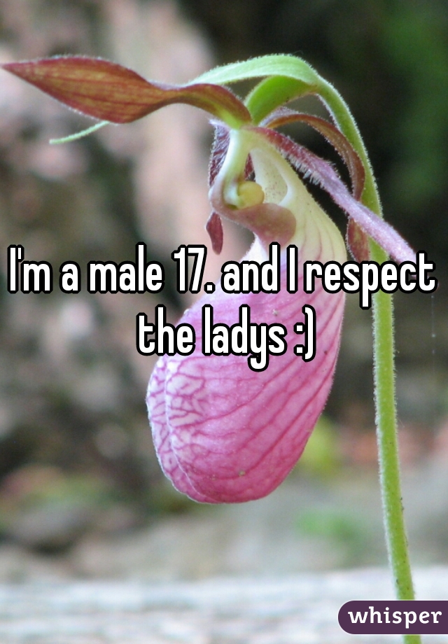 I'm a male 17. and I respect the ladys :)