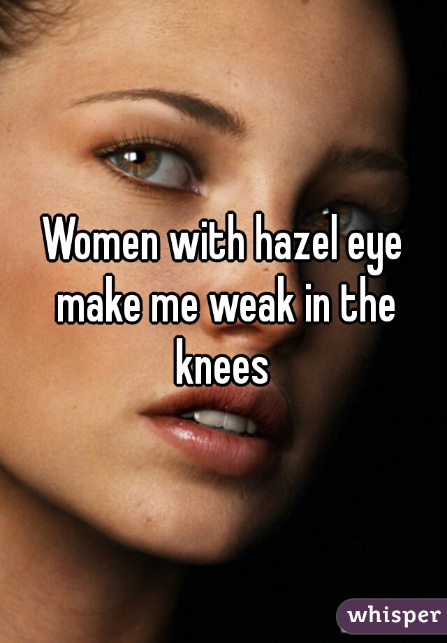 Women with hazel eye make me weak in the knees 