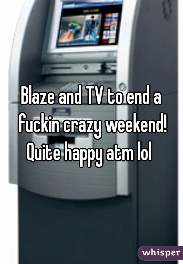 Blaze and TV to end a fuckin crazy weekend! Quite happy atm lol  