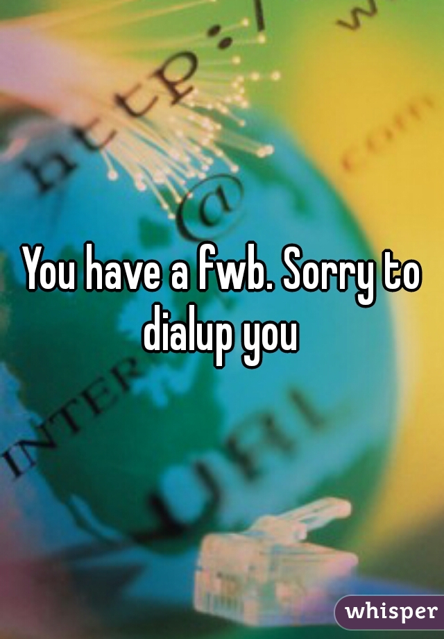 You have a fwb. Sorry to dialup you 