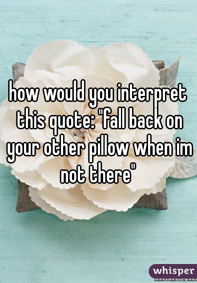 how would you interpret this quote: "fall back on your other pillow when im not there" 