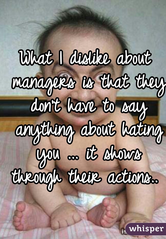 What I dislike about managers is that they don't have to say anything about hating you ... it shows through their actions.. 