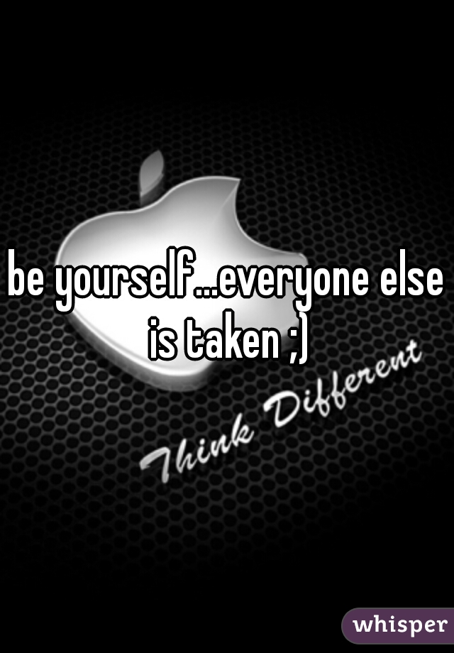 be yourself...everyone else is taken ;)