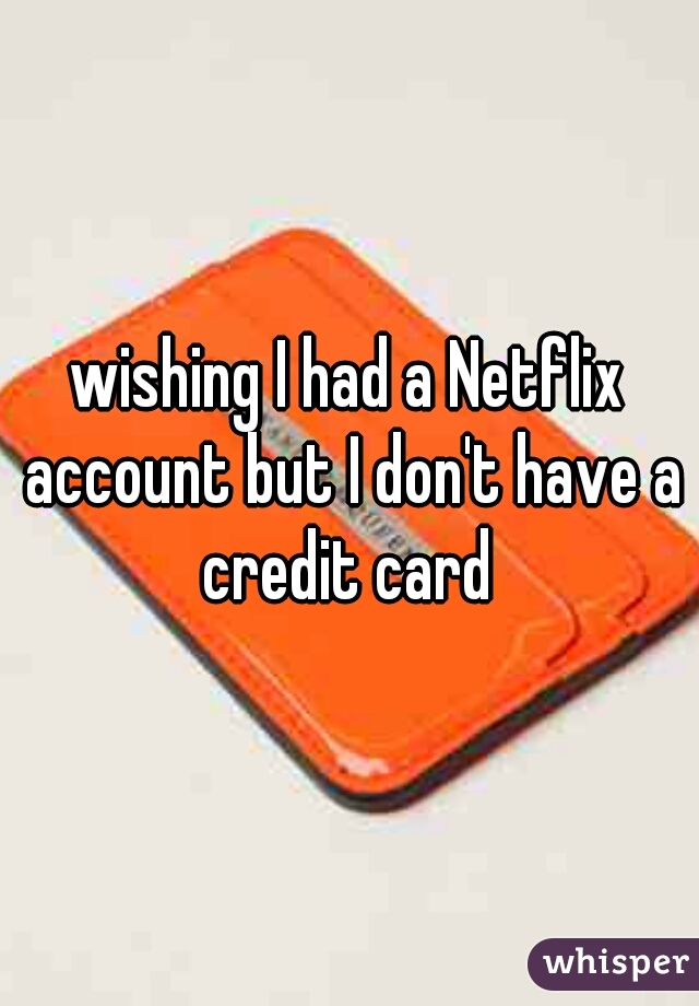 wishing I had a Netflix account but I don't have a credit card 