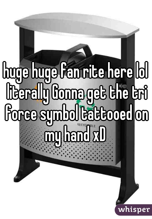 huge huge fan rite here lol literally Gonna get the tri force symbol tattooed on my hand xD 