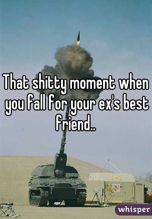 That shitty moment when you fall for your ex's best friend.. 