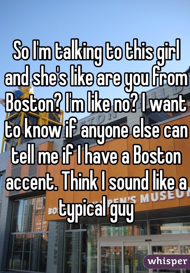 So I'm talking to this girl and she's like are you from Boston? I'm like no? I want to know if anyone else can tell me if I have a Boston accent. Think I sound like a typical guy 