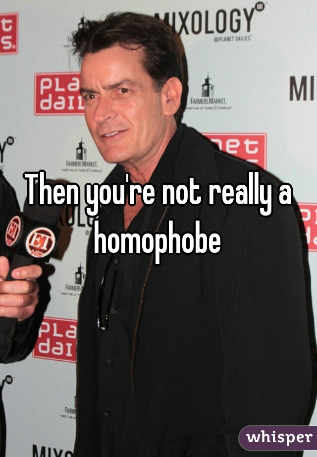 Then you're not really a homophobe 