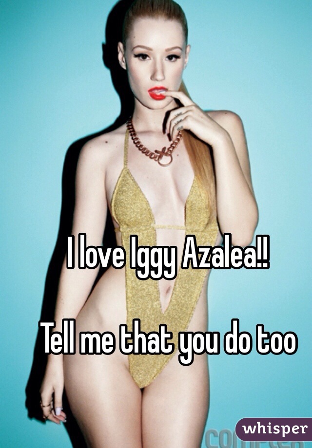 I love Iggy Azalea!!

Tell me that you do too