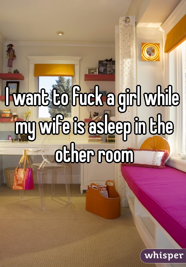 I want to fuck a girl while my wife is asleep in the other room