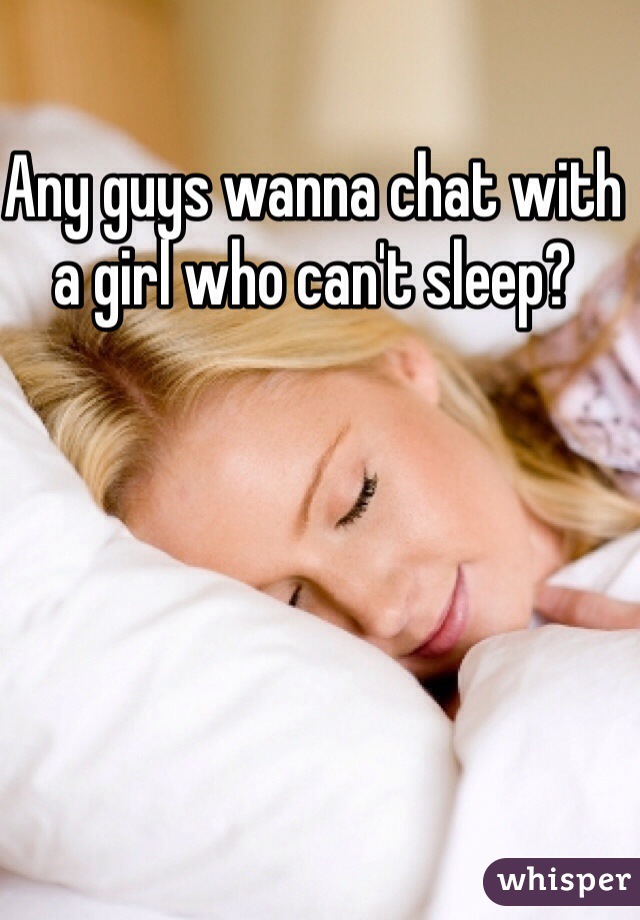 Any guys wanna chat with a girl who can't sleep?