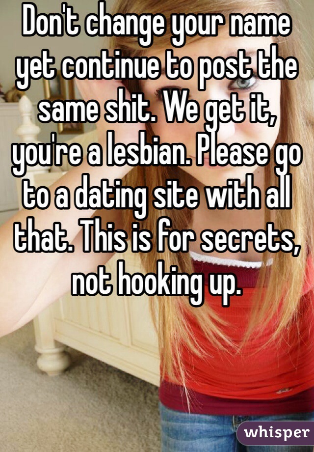 Don't change your name yet continue to post the same shit. We get it, you're a lesbian. Please go to a dating site with all that. This is for secrets, not hooking up. 