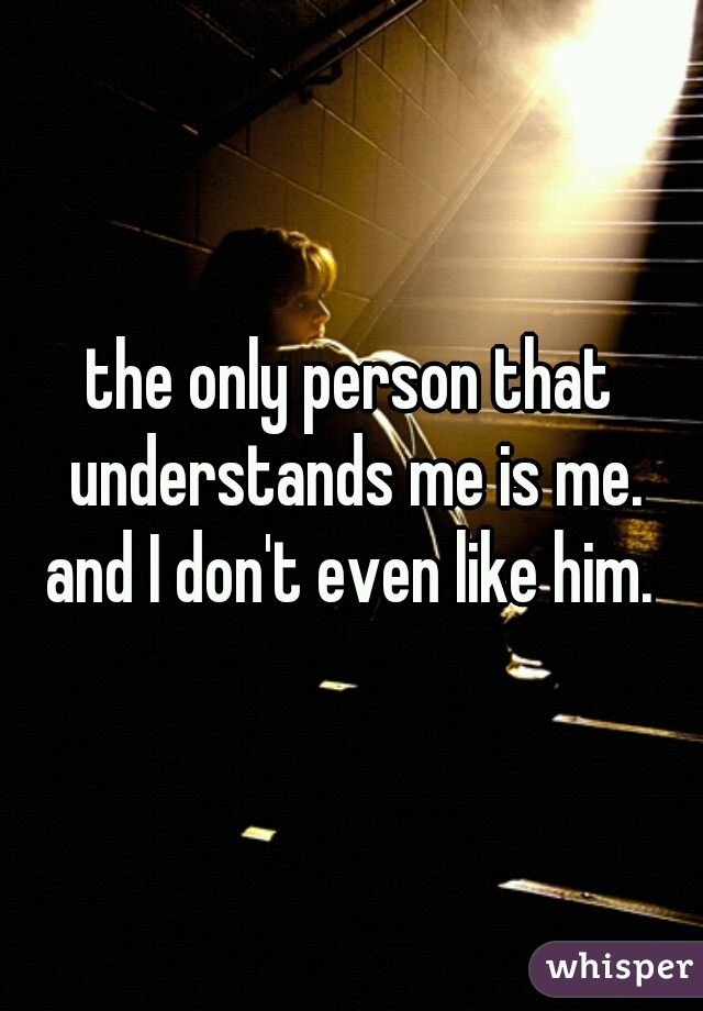 the only person that understands me is me.

and I don't even like him.