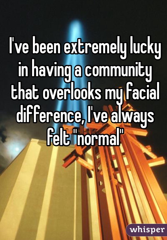 I've been extremely lucky in having a community that overlooks my facial difference, I've always felt "normal"