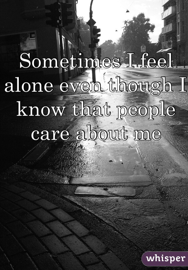 Sometimes I feel alone even though I know that people care about me 