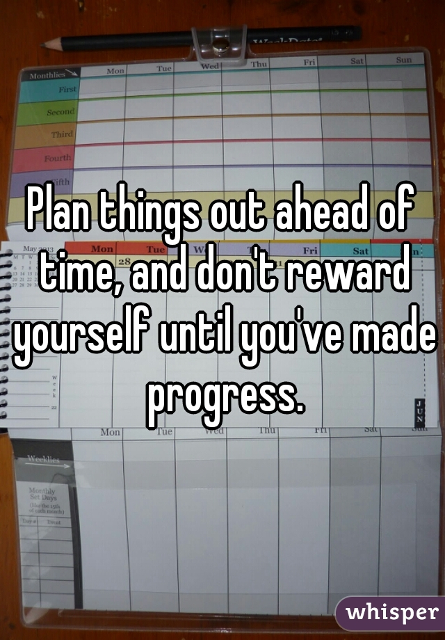 Plan things out ahead of time, and don't reward yourself until you've made progress.