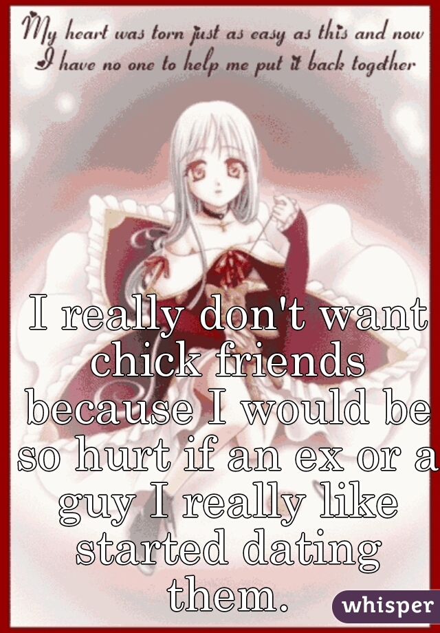  I really don't want chick friends because I would be so hurt if an ex or a guy I really like started dating them.