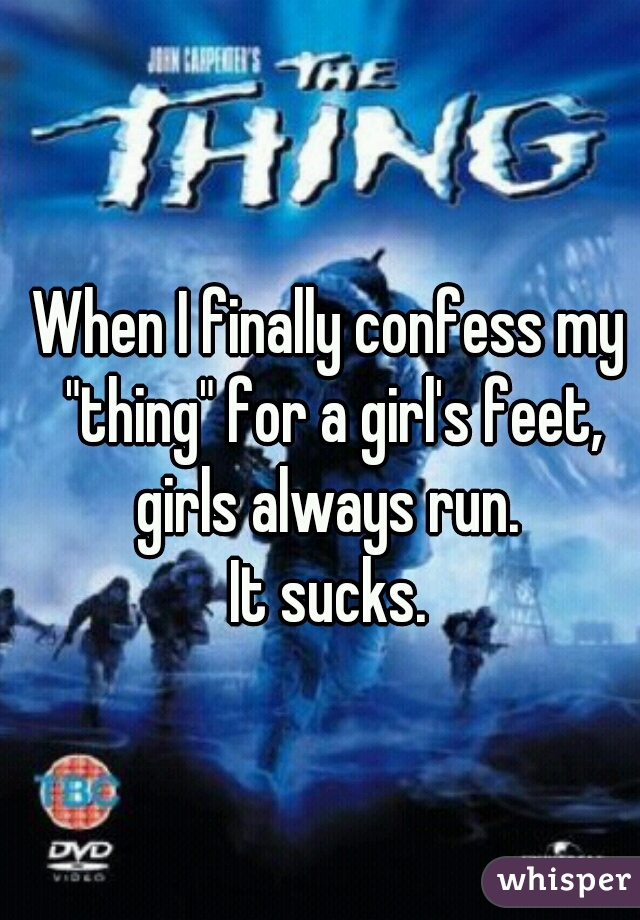 When I finally confess my "thing" for a girl's feet, girls always run. 
It sucks.